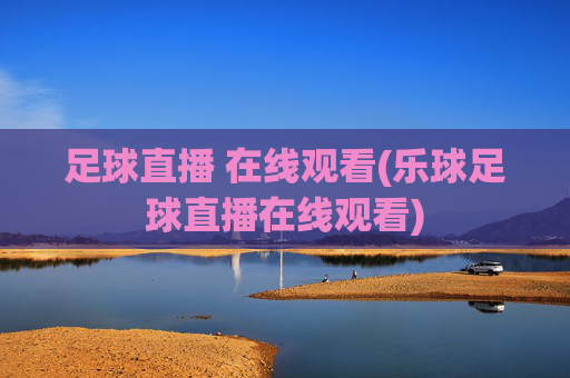 足球直播 在线观看(乐球足球直播在线观看)
