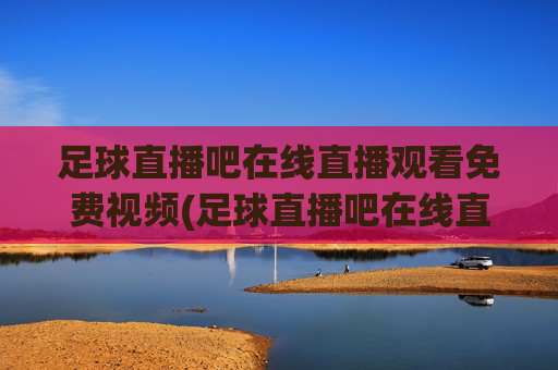 足球直播吧在线直播观看免费视频(足球直播吧在线直播观看免费视频大全)