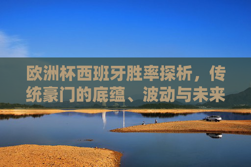 欧洲杯西班牙胜率探析,传统豪门的底蕴、波动与未来,欧洲杯西班牙胜率,传统豪门的底蕴、波动与未来