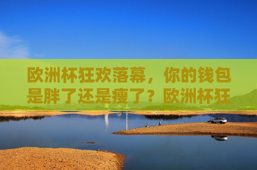 欧洲杯狂欢落幕,你的钱包是胖了还是瘦了?欧洲杯狂欢落幕,你的钱包是胖了还是瘦了?