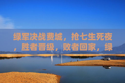 绿军决战费城，抢七生死夜，胜者晋级，败者回家，绿军费城抢七生死夜，胜者晋级，败者回家