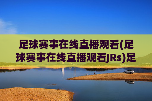 足球赛事在线直播观看(足球赛事在线直播观看JRs)足球赛事在线直播观看
