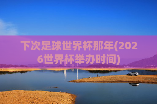 下次足球世界杯那年(2026世界杯举办时间)