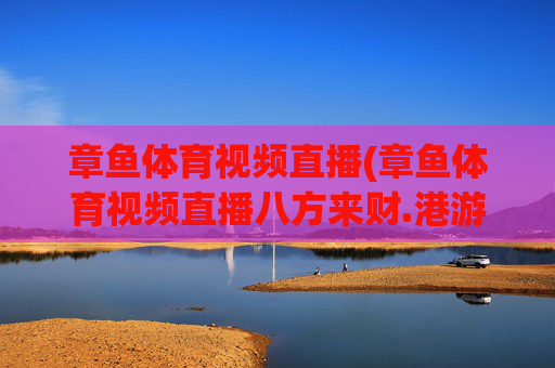 章鱼体育视频直播(章鱼体育视频直播八方来财.港游快乐站.org)