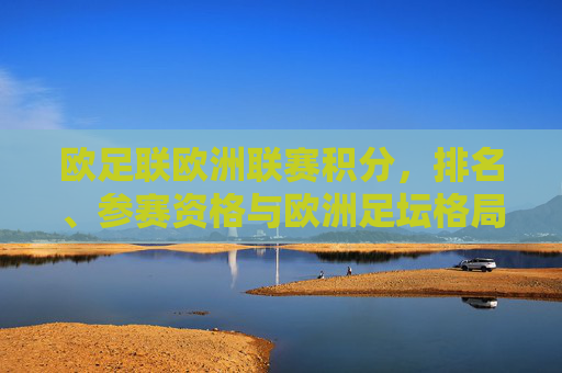 欧足联欧洲联赛积分,排名、参赛资格与欧洲足坛格局的隐形推手,欧联积分、排名与参赛资格,欧洲足坛格局的隐形推手