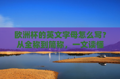 欧洲杯的英文字母怎么写?从全称到简称,一文读懂