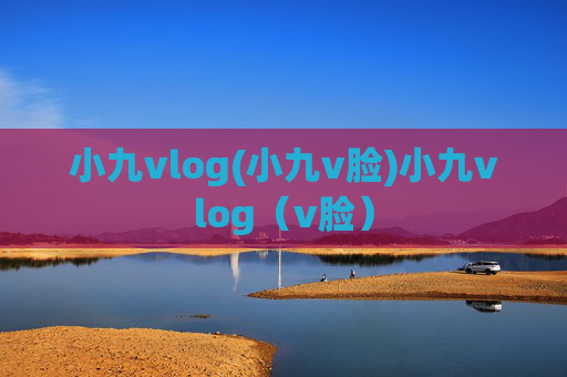 小九vlog(小九v脸)小九vlog(v脸)