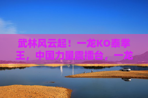 武林风云起!一龙KO泰拳王,中国力量震擂台,一龙KO泰拳王,中国力量震擂台