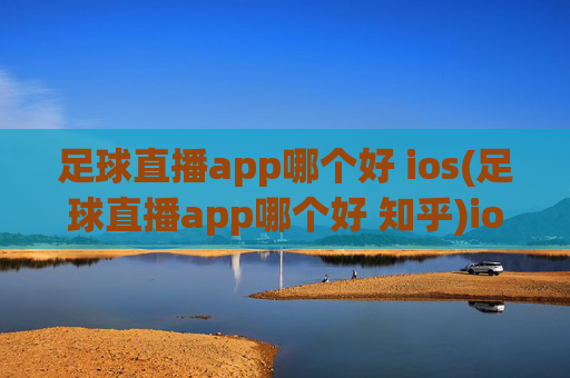足球直播app哪个好 ios(足球直播app哪个好 知乎)ios足球直播app哪个好?知乎参考