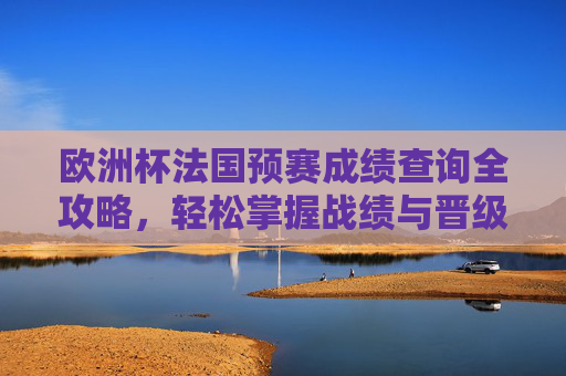 欧洲杯法国预赛成绩查询全攻略,轻松掌握战绩与晋级动态,欧洲杯法国预赛成绩查询全攻略,掌握战绩与晋级动态