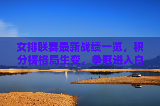 女排联赛最新战绩一览，积分榜格局生变，争冠进入白热化阶段，女排联赛最新积分榜，格局生变，争冠进入白热化