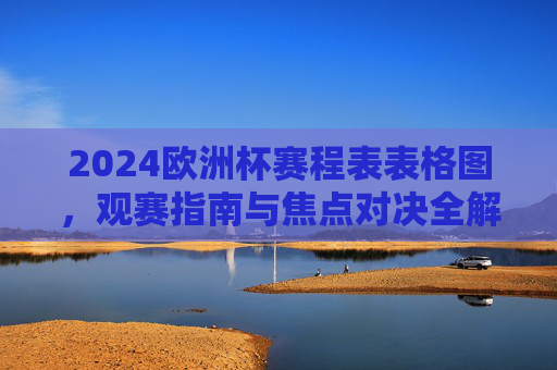 2024欧洲杯赛程表表格图,观赛指南与焦点对决全解析,2024欧洲杯赛程表、观赛指南与焦点对决全解析