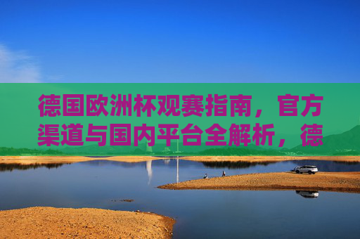 德国欧洲杯观赛指南,官方渠道与国内平台全解析,德国欧洲杯观赛指南,官方渠道与国内平台全解析