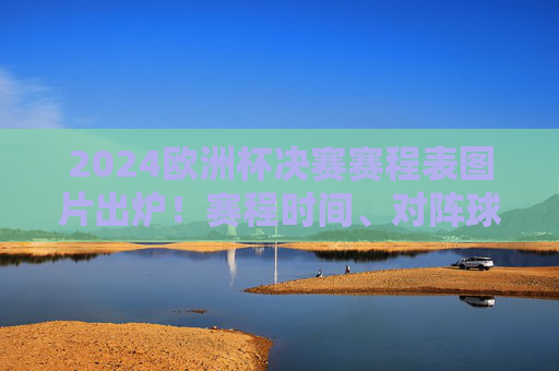 2024欧洲杯决赛赛程表图片出炉！赛程时间、对阵球队全解析，2024欧洲杯决赛赛程表出炉，赛程时间、对阵球队全解析