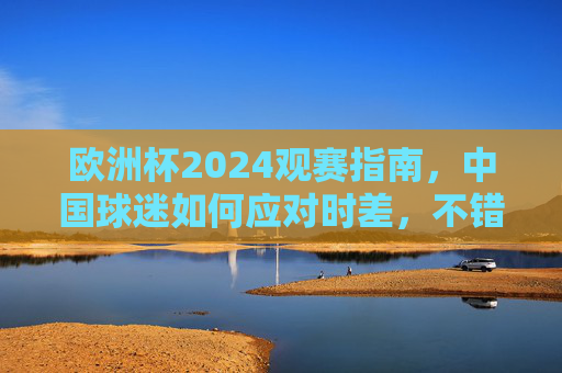 欧洲杯2024观赛指南，中国球迷如何应对时差，不错过每一分钟精彩，欧洲杯2024观赛指南，中国球迷应对时差不错过精彩