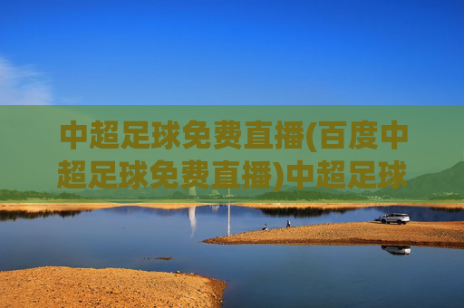 中超足球免费直播(百度中超足球免费直播)中超足球免费直播