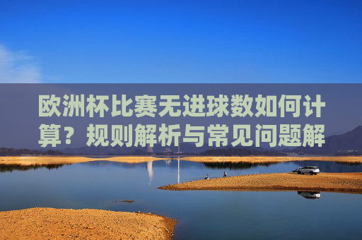 欧洲杯比赛无进球数如何计算?规则解析与常见问题解答