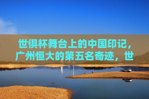 世俱杯舞台上的中国印记,广州恒大的第五名奇迹,世俱杯上的中国印记,广州恒大的第五名奇迹