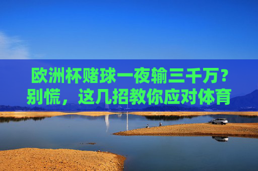 欧洲杯赌球一夜输三千万?别慌,这几招教你应对体育赛事后遗症,欧洲杯赌球输三千万?教你应对体育赛事后遗症