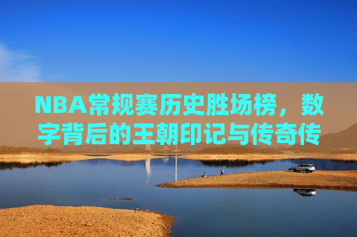 NBA常规赛历史胜场榜，数字背后的王朝印记与传奇传承，NBA常规赛历史胜场榜，数字铸就的王朝印记与传奇传承