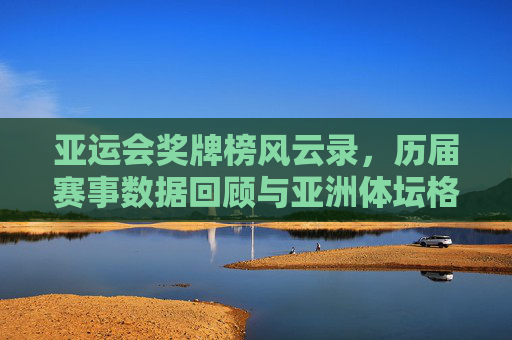 亚运会奖牌榜风云录,历届赛事数据回顾与亚洲体坛格局变迁,亚运会奖牌榜风云录,数据回顾与亚洲体坛格局变迁