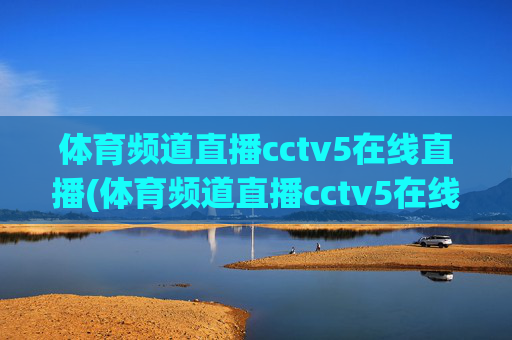 体育频道直播cctv5在线直播(体育频道直播cctv5在线直播观看)