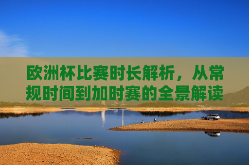 欧洲杯比赛时长解析，从常规时间到加时赛的全景解读，欧洲杯比赛时长全景解读，从常规时间到加时赛