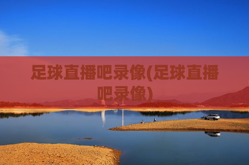 足球直播吧录像(足球直播吧录像)