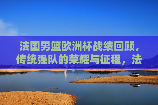 法国男篮欧洲杯战绩回顾,传统强队的荣耀与征程,法国男篮欧洲杯,传统强队的荣耀与征程