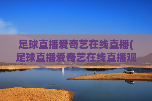 足球直播爱奇艺在线直播(足球直播爱奇艺在线直播观看)(1)