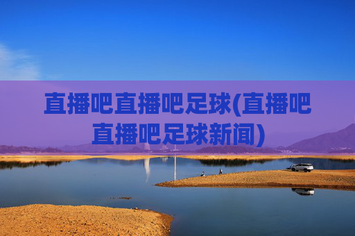 直播吧直播吧足球(直播吧直播吧足球新闻)