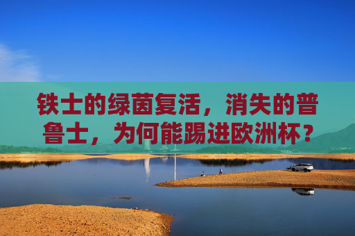 铁士的绿茵复活，消失的普鲁士，为何能踢进欧洲杯？消失的普鲁士绿茵复活，铁士挺进欧洲杯之谜