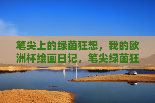 笔尖上的绿茵狂想，我的欧洲杯绘画日记，笔尖绿茵狂想，我的欧洲杯绘画日记