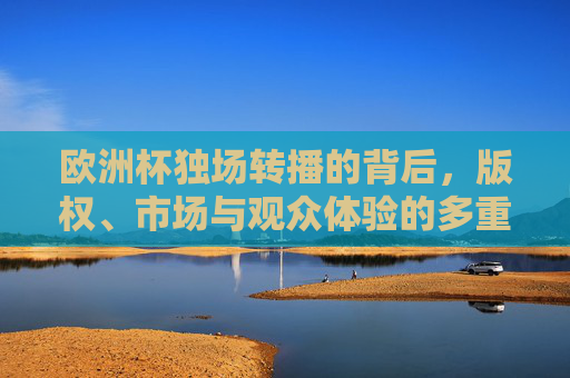 欧洲杯独场转播的背后，版权、市场与观众体验的多重博弈，欧洲杯独场转播背后的版权、市场与观众体验博弈