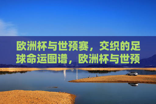 欧洲杯与世预赛,交织的足球命运图谱,欧洲杯与世预赛交织的足球命运图谱