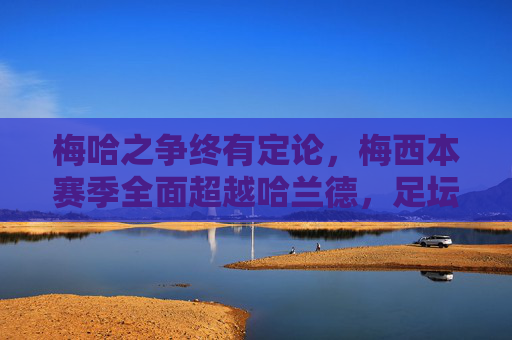 梅哈之争终有定论,梅西本赛季全面超越哈兰德,足坛王座依旧稳固,梅西力压哈兰德,足坛王座稳固