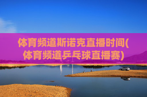 体育频道斯诺克直播时间(体育频道乒乓球直播赛)