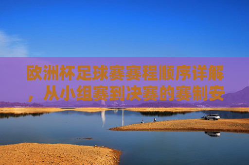 欧洲杯足球赛赛程顺序详解，从小组赛到决赛的赛制安排，欧洲杯赛程顺序详解，从小组赛到决赛的赛制安排