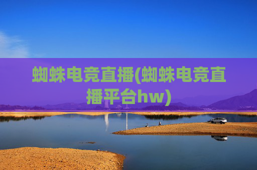蜘蛛电竞直播(蜘蛛电竞直播平台hw)
