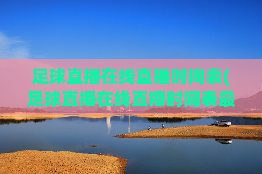 足球直播在线直播时间表(足球直播在线直播时间表最新)足球直播在线时间表（最新）