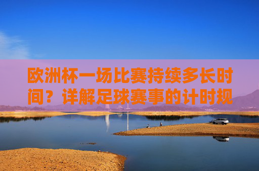 欧洲杯一场比赛持续多长时间?详解足球赛事的计时规则,欧洲杯比赛时长与足球计时规则详解