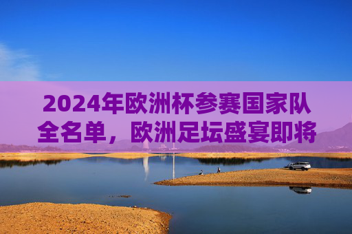 2024年欧洲杯参赛国家队全名单,欧洲足坛盛宴即将启幕,2024年欧洲杯参赛国家队全名单,欧洲足坛盛宴启幕