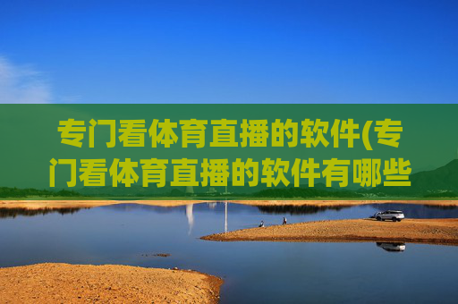 专门看体育直播的软件(专门看体育直播的软件有哪些)