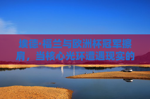 埃德·福兰与欧洲杯冠军擦肩,当核心光环遭遇现实的棱角,埃德·福兰,核心光环遇现实棱角,欧洲杯冠军擦肩