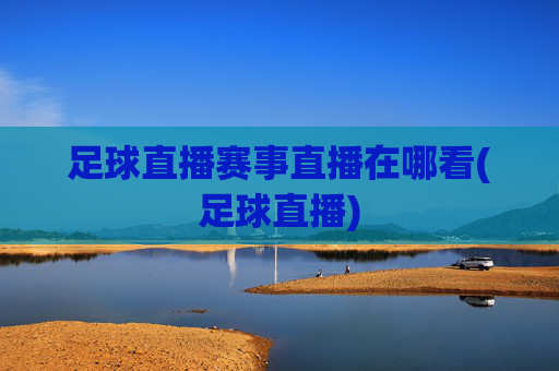 足球直播赛事直播在哪看(足球直播)