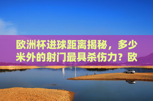 欧洲杯进球距离揭秘，多少米外的射门最具杀伤力？欧洲杯进球距离，多少米外的射门最具杀伤力？