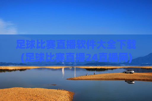 足球比赛直播软件大全下载(足球比赛直播24直播网)