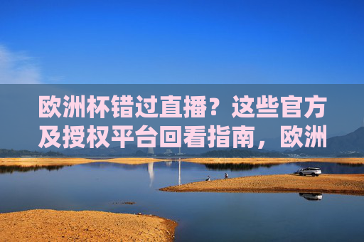欧洲杯错过直播？这些官方及授权平台回看指南，欧洲杯错过直播？官方及授权平台回看指南