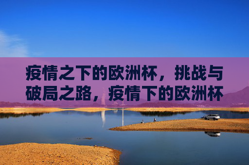 疫情之下的欧洲杯,挑战与破局之路,疫情下的欧洲杯,挑战与破局之路