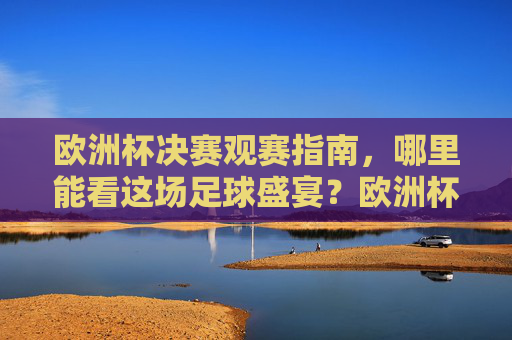 欧洲杯决赛观赛指南，哪里能看这场足球盛宴？欧洲杯决赛观赛指南，哪里能看这场足球盛宴